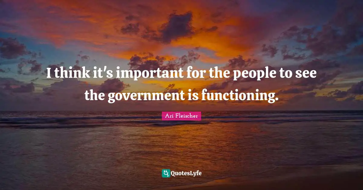 Ari Fleischer Quotes: "I think it's important for the people to see the government is functioning."