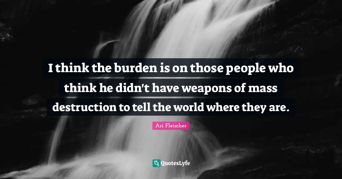 Ari Fleischer Quotes: "I think the burden is on those people who think he didn't have weapons of mass destruction to tell the world where they are."