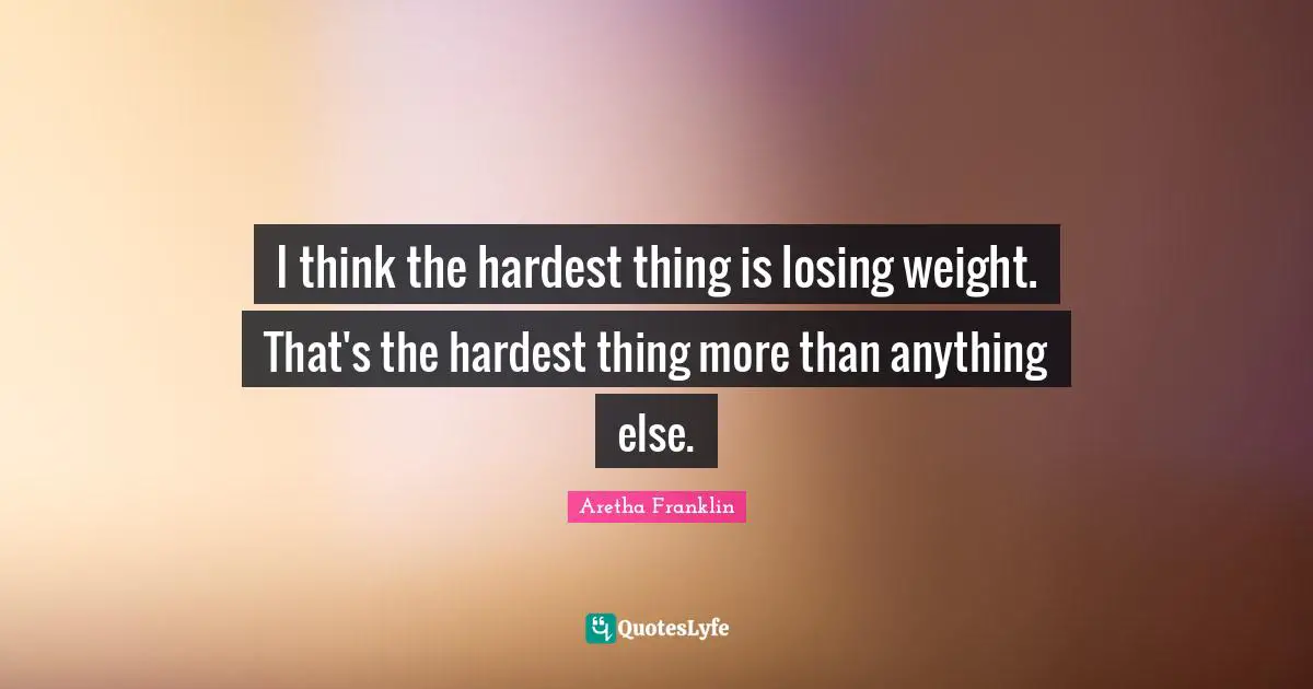 Aretha Franklin Quotes: "I think the hardest thing is losing weight. That's the hardest thing more than anything else."