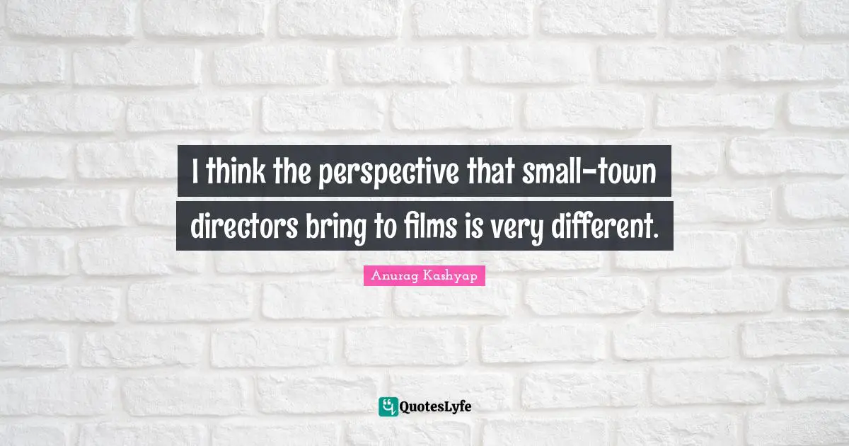 I think the perspective that small-town directors bring to films is very different.