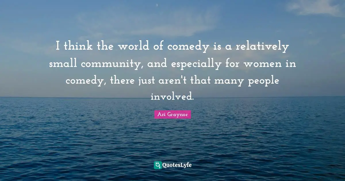I think the world of comedy is a relatively small community, and especially for women in comedy, there just aren't that many people involved.