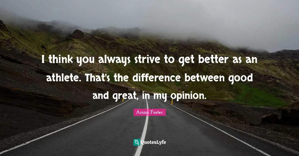 I think you always strive to get better as an athlete. That's the difference between good and great, in my opinion.