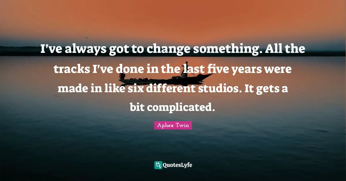 Five Years Quotes: "I've always got to change something. All the tracks I've done in the last five years were made in like six different studios. It gets a bit complicated."