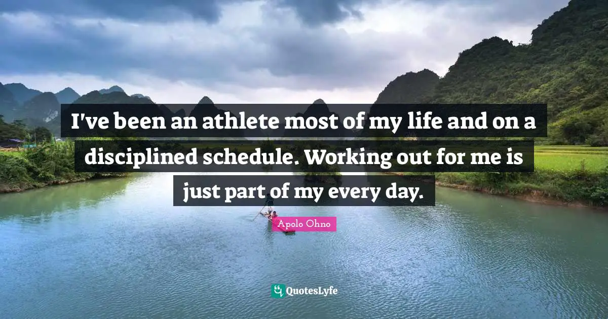 Apolo Ohno Quotes: "I've been an athlete most of my life and on a disciplined schedule. Working out for me is just part of my every day."
