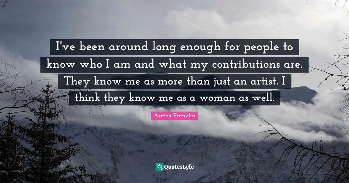 Know Me Quotes: "I've been around long enough for people to know who I am and what my contributions are. They know me as more than just an artist. I think they know me as a woman as well."