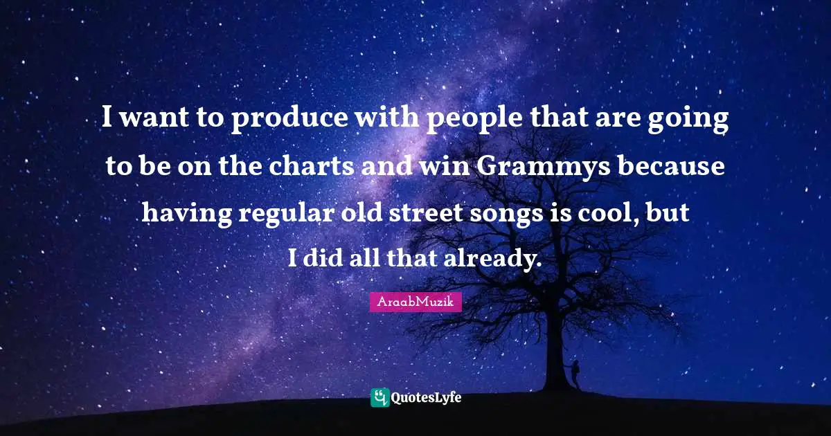 I want to produce with people that are going to be on the charts and win Grammys because having regular old street songs is cool, but I did all that already.
