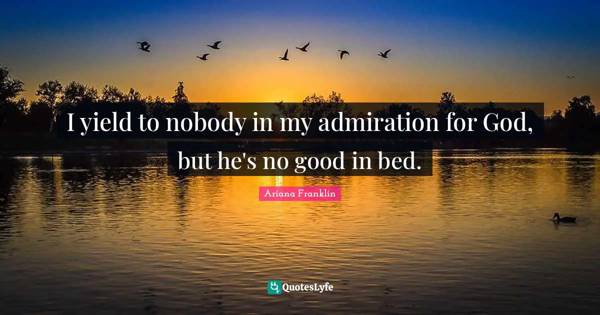 I yield to nobody in my admiration for God, but he's no good in bed.