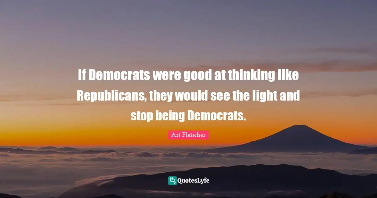 Ari Fleischer Quotes: "If Democrats were good at thinking like Republicans, they would see the light and stop being Democrats."