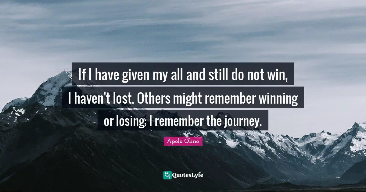 Apolo Ohno Quotes: "If I have given my all and still do not win, I haven't lost. Others might remember winning or losing; I remember the journey."