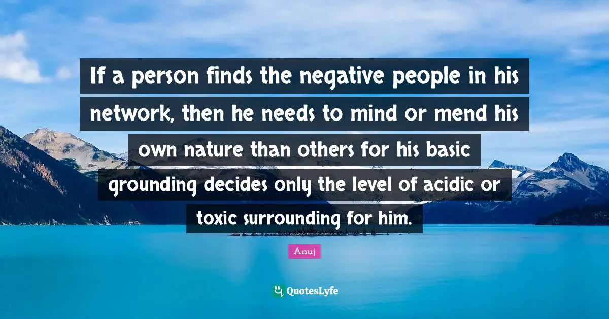 Negative People Quotes: "If a person finds the negative people in his network, then he needs to mind or mend his own nature than others for his basic grounding decides only the level of acidic or toxic surrounding for him."