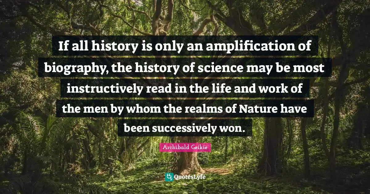If all history is only an amplification of biography, the history of science may be most instructively read in the life and work of the men by whom the realms of Nature have been successively won.