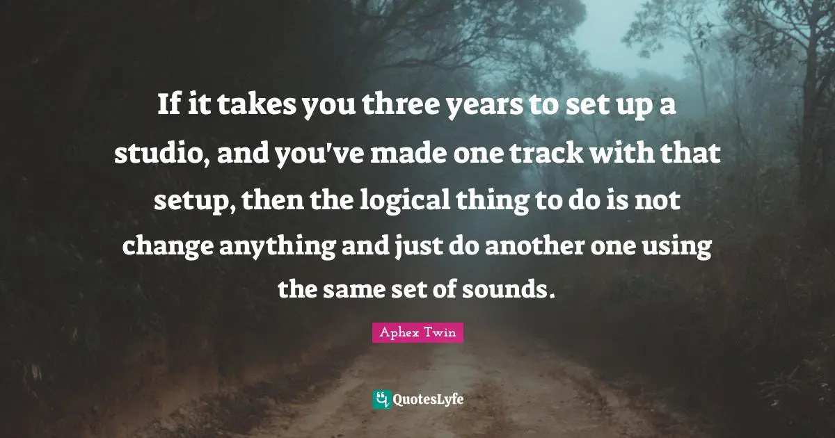 If it takes you three years to set up a studio, and you've made one track with that setup, then the logical thing to do is not change anything and just do another one using the same set of sounds.