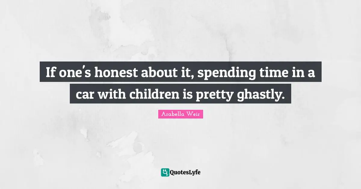 Spending Time Quotes: "If one's honest about it, spending time in a car with children is pretty ghastly."