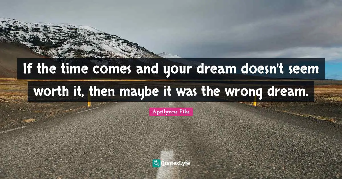 If the time comes and your dream doesn't seem worth it, then maybe it was the wrong dream.