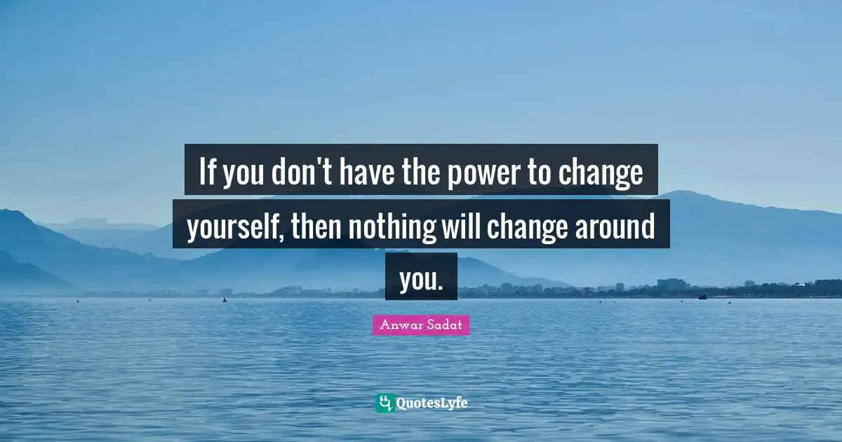 If you don't have the power to change yourself, then nothing will change around you.