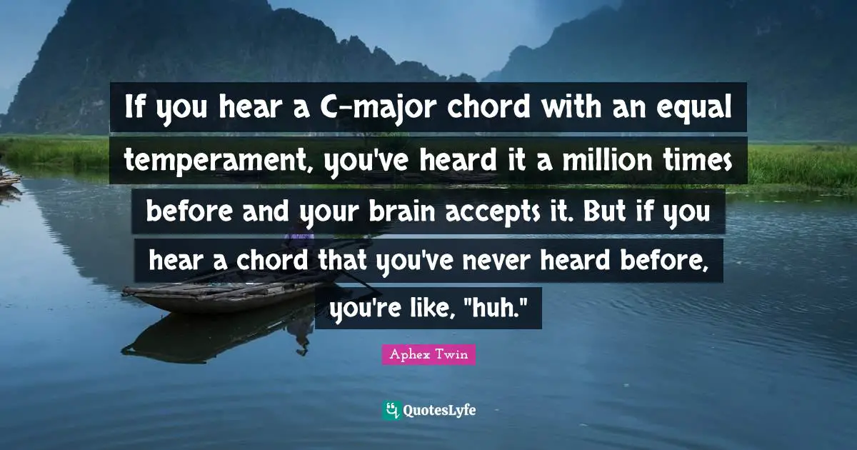 If you hear a C-major chord with an equal temperament, you've heard it a million times before and your brain accepts it. But if you hear a chord that you've never heard before, you're like, "huh."