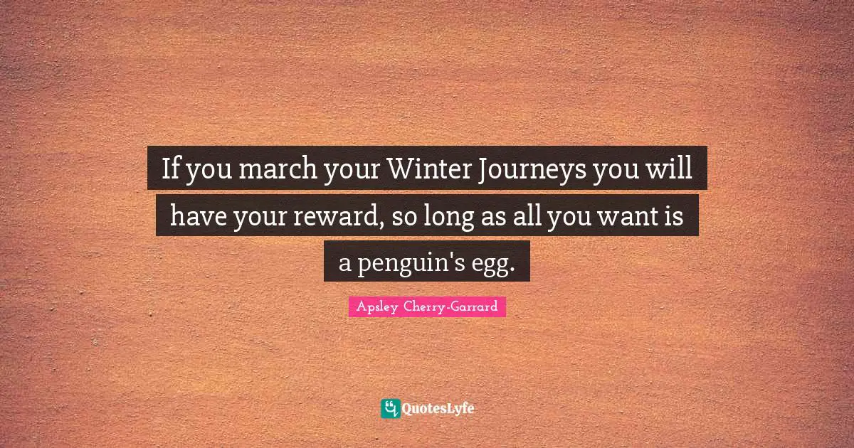 Eggs Quotes: "If you march your Winter Journeys you will have your reward, so long as all you want is a penguin's egg."
