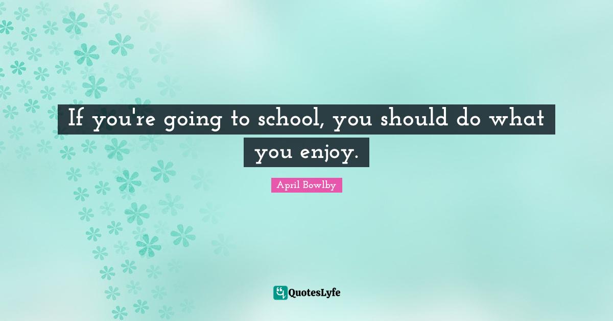 If you're going to school, you should do what you enjoy.