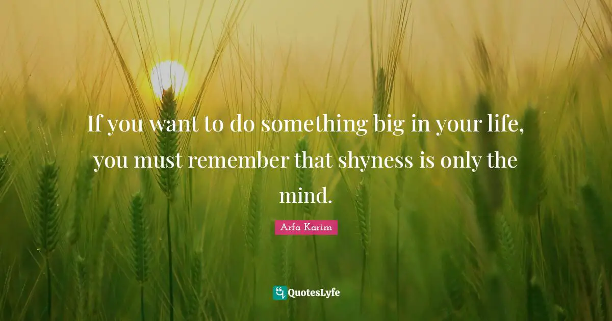 If you want to do something big in your life, you must remember that shyness is only the mind.