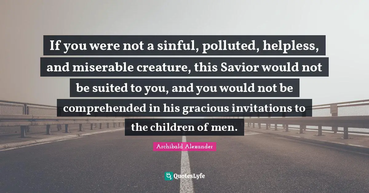 If you were not a sinful, polluted, helpless, and miserable creature, this Savior would not be suited to you, and you would not be comprehended in his gracious invitations to the children of men.