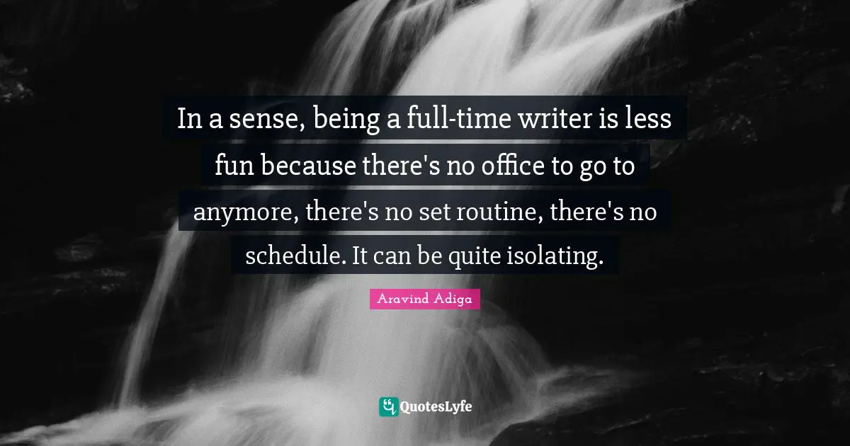 In a sense, being a full-time writer is less fun because there's no office to go to anymore, there's no set routine, there's no schedule. It can be quite isolating.