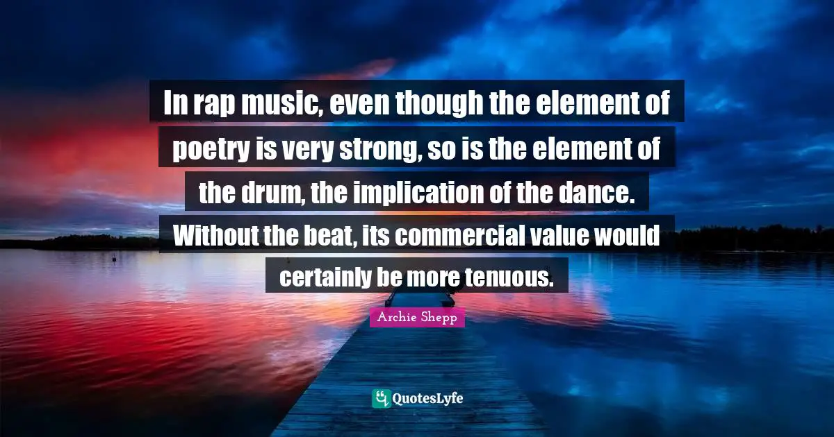 In rap music, even though the element of poetry is very strong, so is the element of the drum, the implication of the dance. Without the beat, its commercial value would certainly be more tenuous.