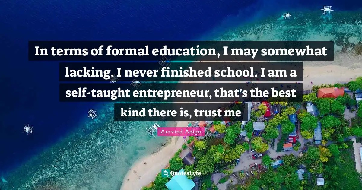 In terms of formal education, I may somewhat lacking. I never finished school. I am a self-taught entrepreneur, that's the best kind there is, trust me