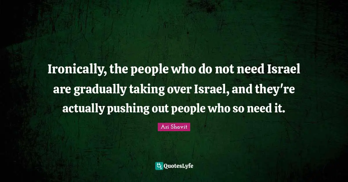 Ironically, the people who do not need Israel are gradually taking over Israel, and they're actually pushing out people who so need it.