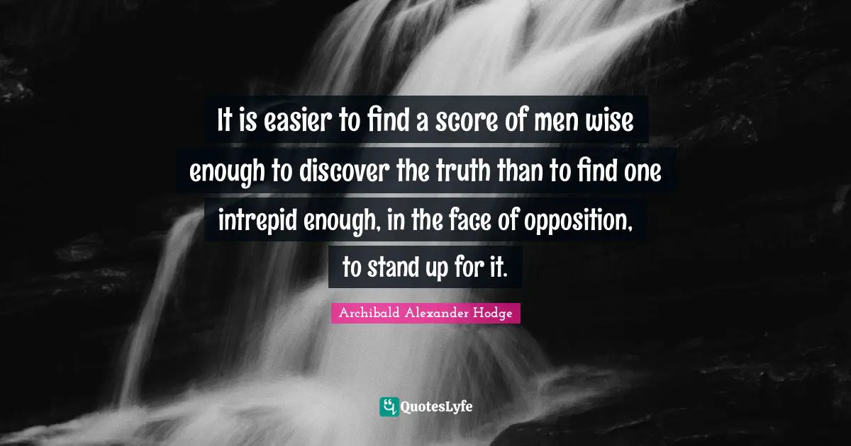 It is easier to find a score of men wise enough to discover the truth than to find one intrepid enough, in the face of opposition, to stand up for it.