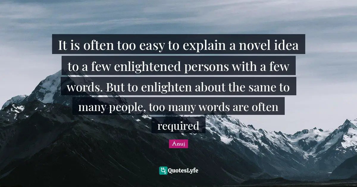 It is often too easy to explain a novel idea to a few enlightened persons with a few words. But to enlighten about the same to many people, too many words are often required