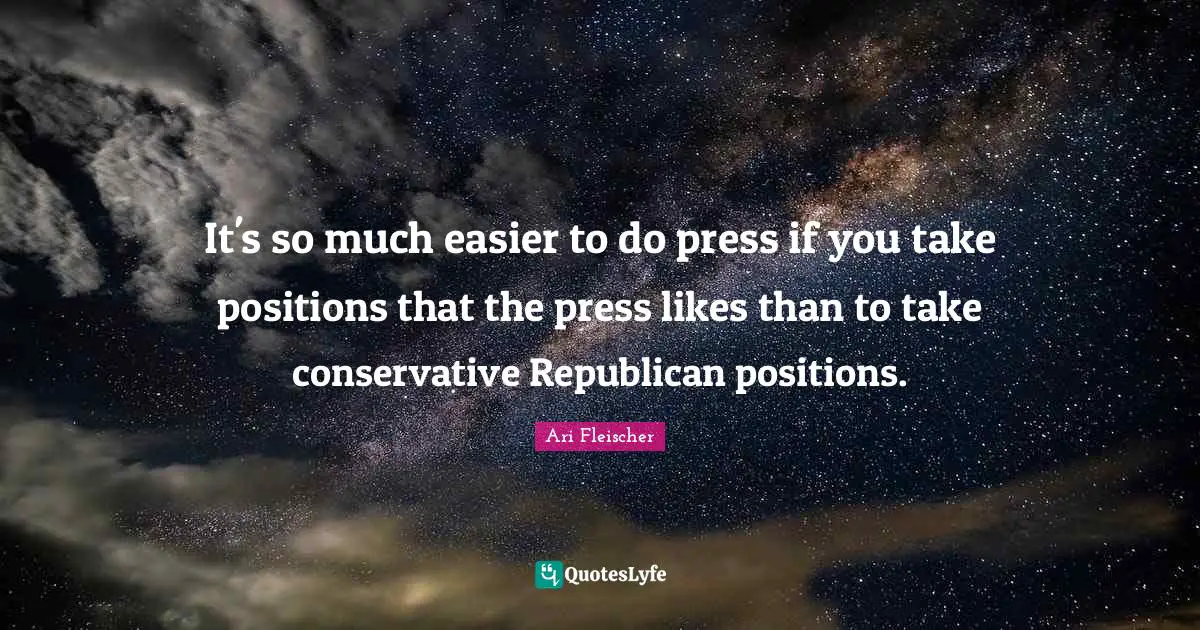 Ari Fleischer Quotes: "It's so much easier to do press if you take positions that the press likes than to take conservative Republican positions."