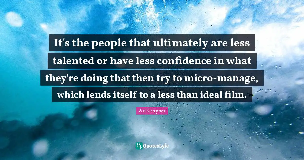 It's the people that ultimately are less talented or have less confidence in what they're doing that then try to micro-manage, which lends itself to a less than ideal film.
