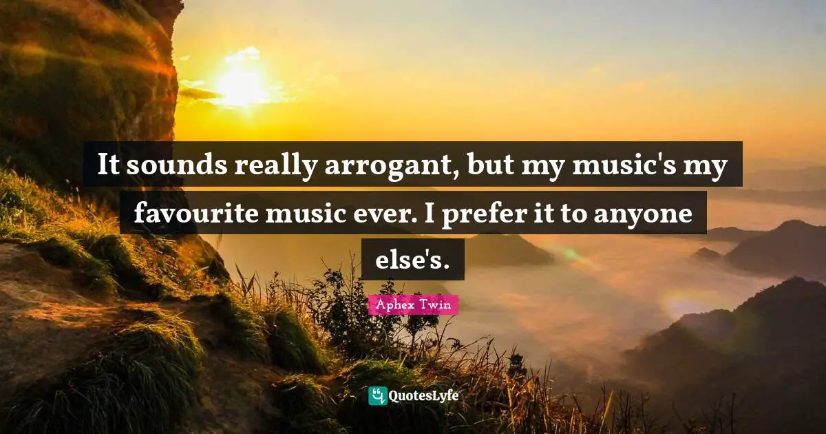 Arrogant Quotes: "It sounds really arrogant, but my music's my favourite music ever. I prefer it to anyone else's."