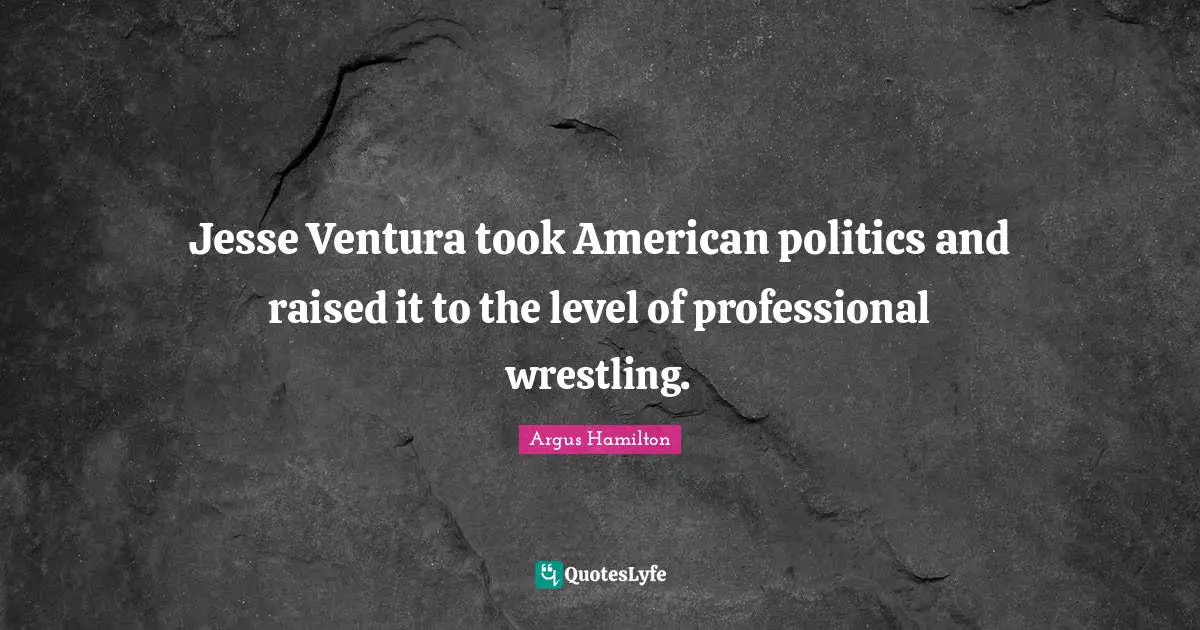 Jesse Ventura took American politics and raised it to the level of professional wrestling.