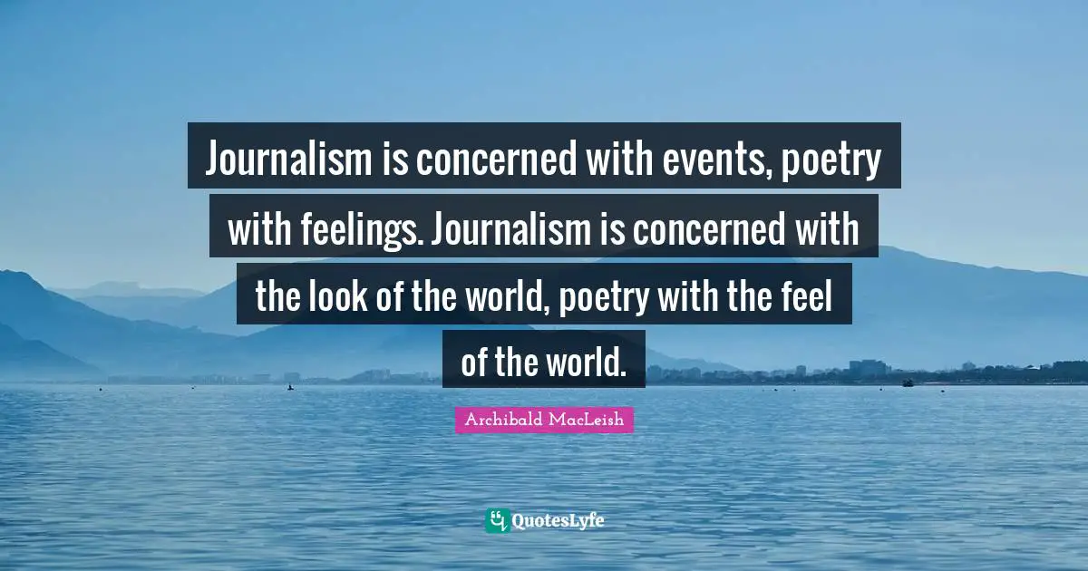 Journalism is concerned with events, poetry with feelings. Journalism is concerned with the look of the world, poetry with the feel of the world.
