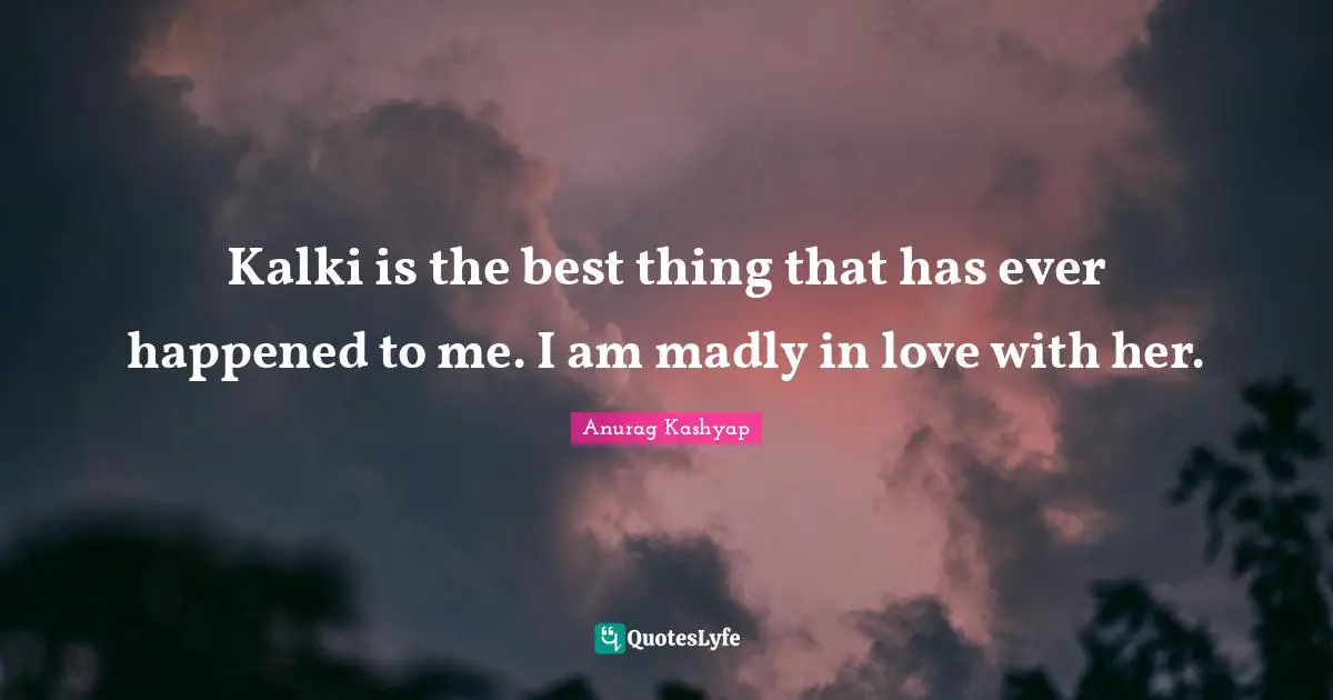 Kalki is the best thing that has ever happened to me. I am madly in love with her.