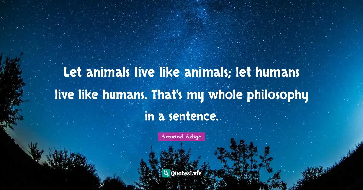 Let animals live like animals; let humans live like humans. That's my whole philosophy in a sentence.