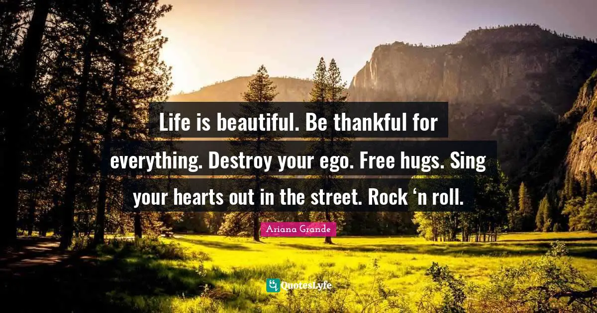 Thankful Quotes: "Life is beautiful. Be thankful for everything. Destroy your ego. Free hugs. Sing your hearts out in the street. Rock ‘n roll."