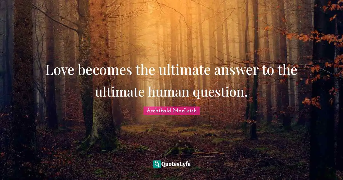 Archibald MacLeish Quotes: Love becomes the ultimate answer to the ultimate human question.