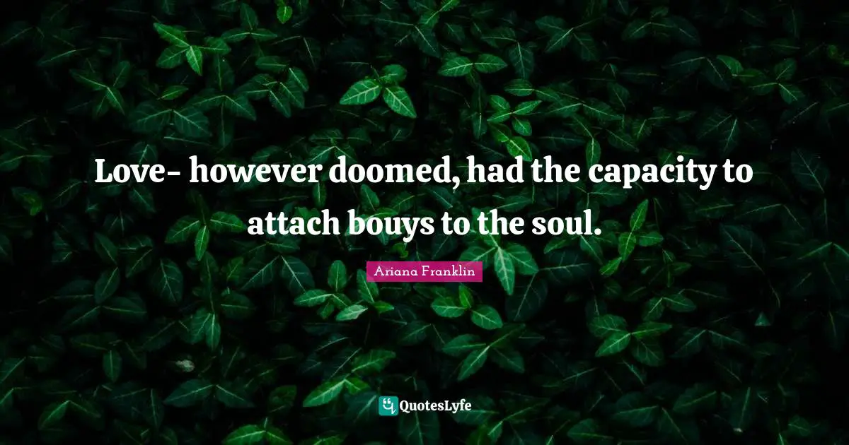 Love- however doomed, had the capacity to attach bouys to the soul.