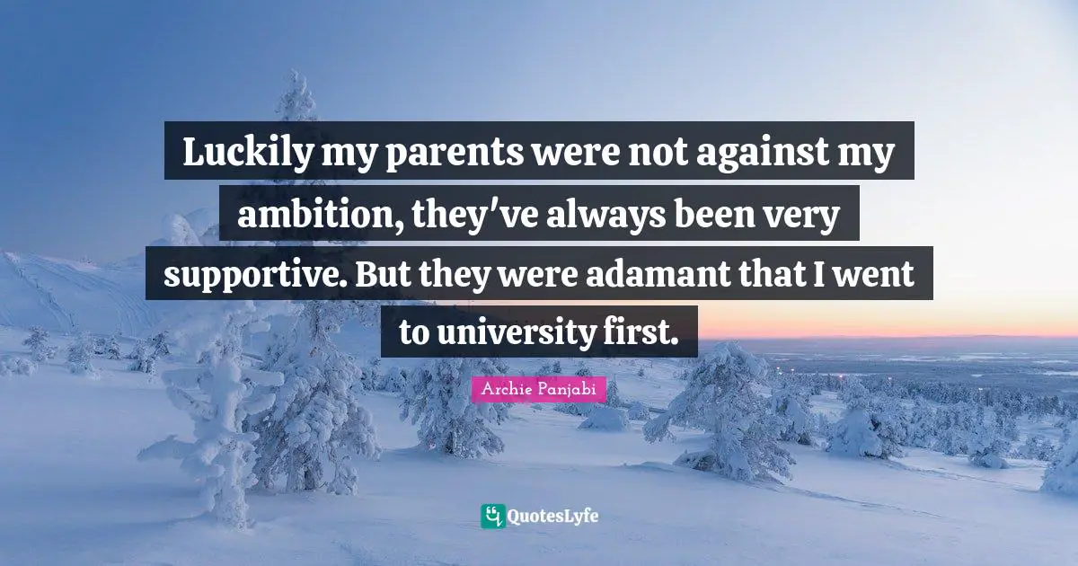 Luckily my parents were not against my ambition, they've always been very supportive. But they were adamant that I went to university first.