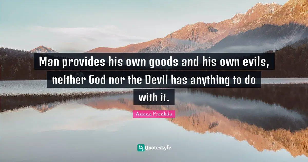 Man provides his own goods and his own evils, neither God nor the Devil has anything to do with it.
