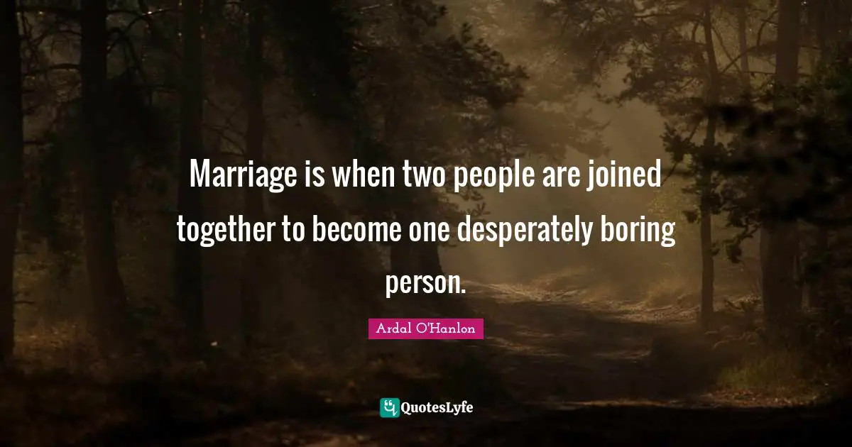Marriage is when two people are joined together to become one desperately boring person.