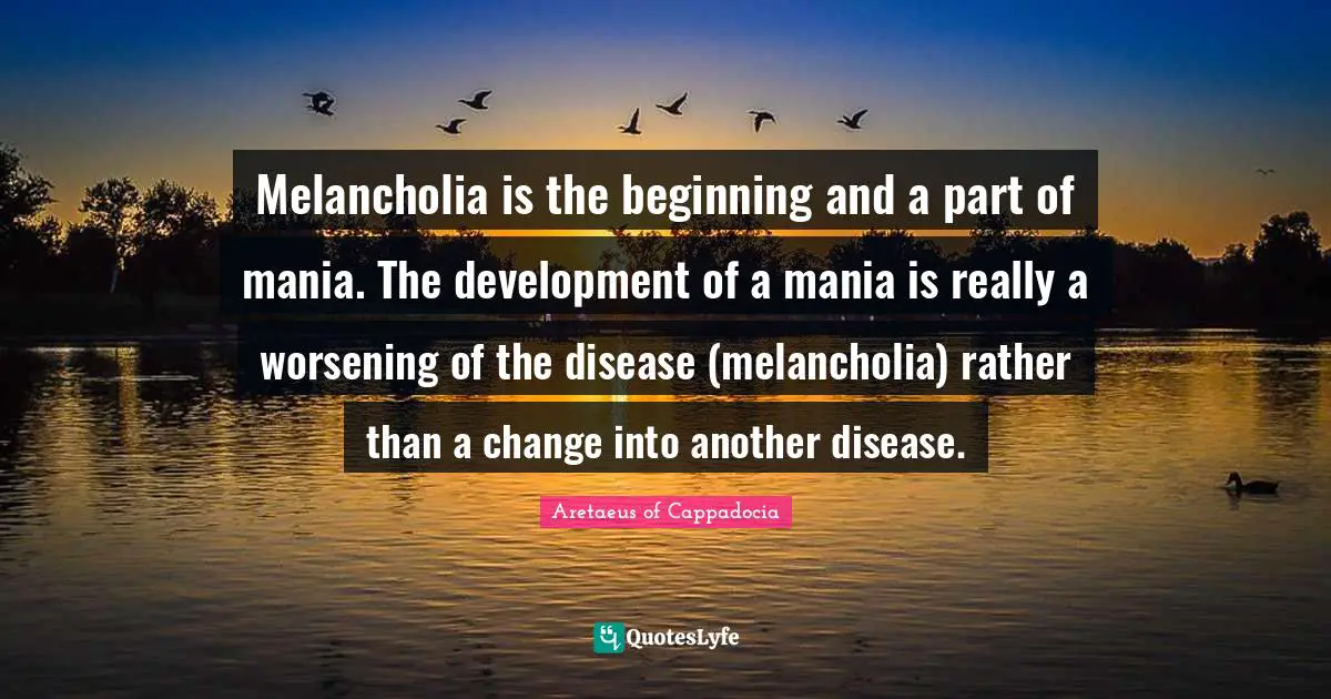 Bipolar Quotes: "Melancholia is the beginning and a part of mania. The development of a mania is really a worsening of the disease (melancholia) rather than a change into another disease."
