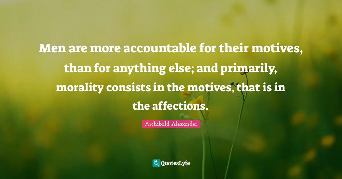 Men are more accountable for their motives, than for anything else; and primarily, morality consists in the motives, that is in the affections.