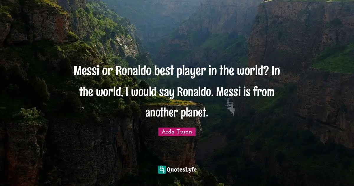 Messi Quotes: "Messi or Ronaldo best player in the world? In the world, I would say Ronaldo. Messi is from another planet."