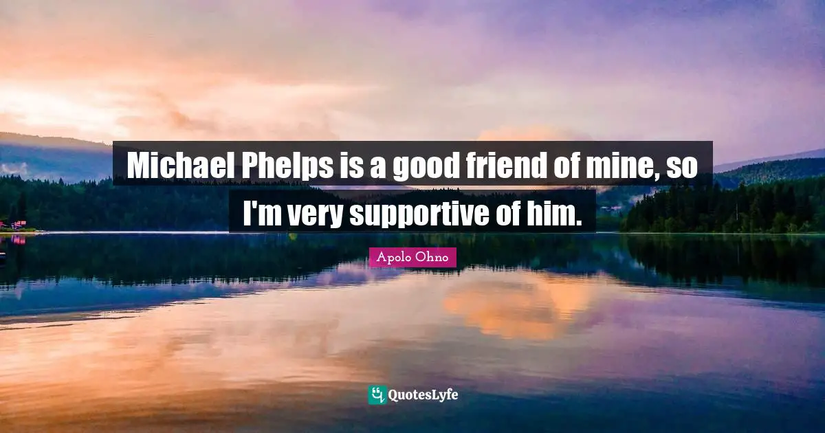 Apolo Ohno Quotes: "Michael Phelps is a good friend of mine, so I'm very supportive of him."