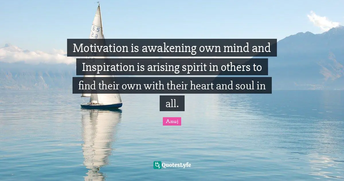 Motivation is awakening own mind and Inspiration is arising spirit in others to find their own with their heart and soul in all.