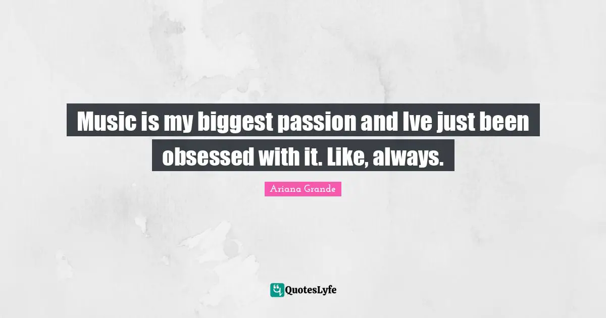 Music is my biggest passion and Ive just been obsessed with it. Like, always.