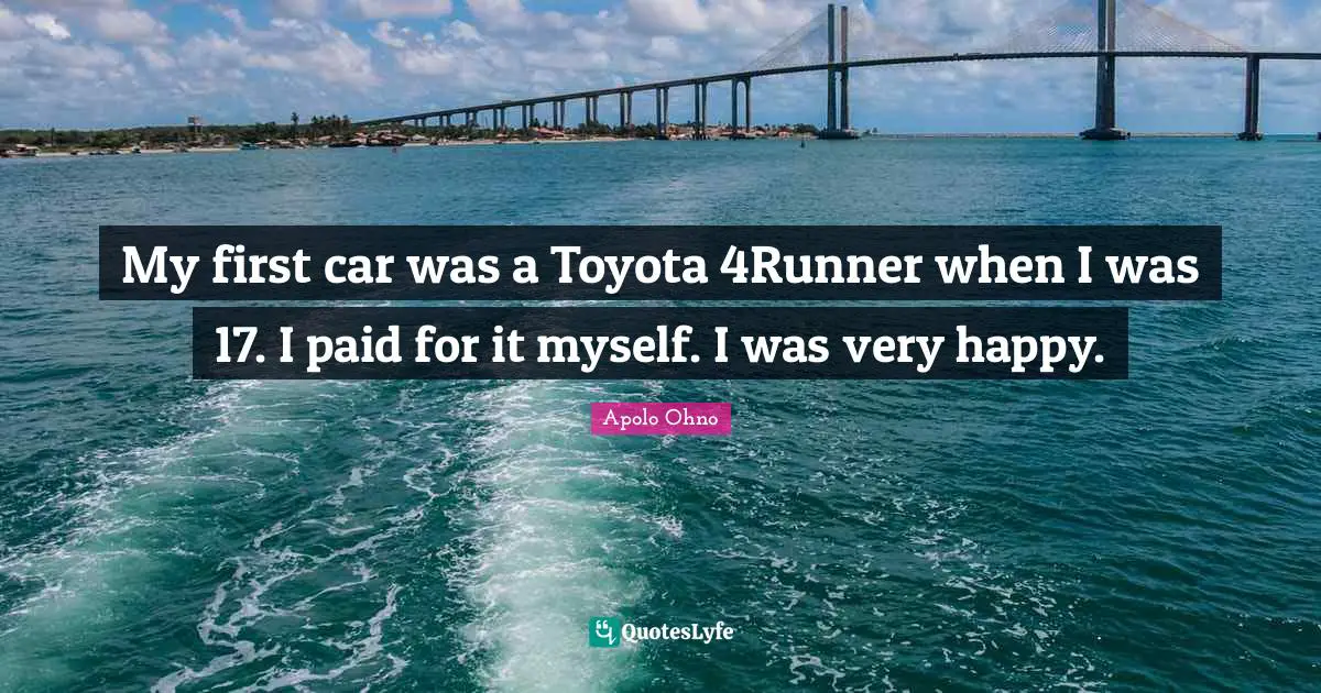Apolo Ohno Quotes: "My first car was a Toyota 4Runner when I was 17. I paid for it myself. I was very happy."